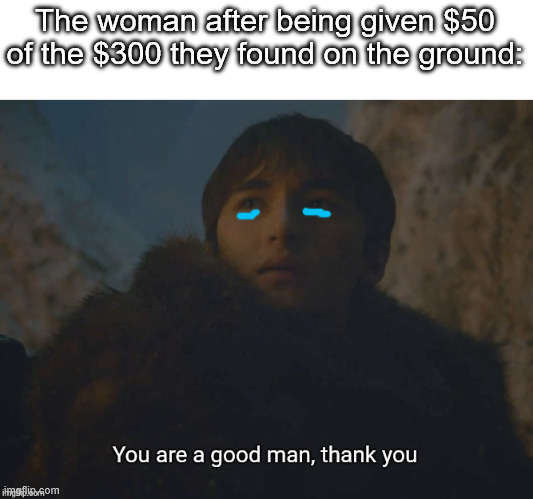 The woman after being given $50 of the $300 they found on the ground: | image tagged in you are a good man thank you | made w/ Imgflip meme maker
