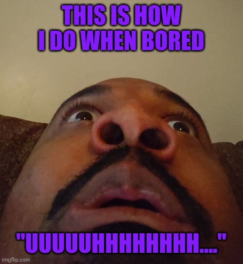 Baldcam looking up | THIS IS HOW I DO WHEN BORED; "UUUUUHHHHHHHH...." | image tagged in baldcam,lookup | made w/ Imgflip meme maker