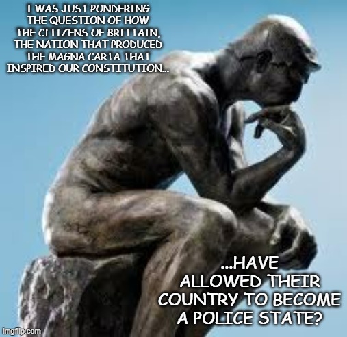I WAS JUST PONDERING THE QUESTION OF HOW THE CITIZENS OF BRITTAIN, THE NATION THAT PRODUCED THE MAGNA CARTA THAT INSPIRED OUR CONSTITUTION.. | image tagged in pondering man | made w/ Imgflip meme maker