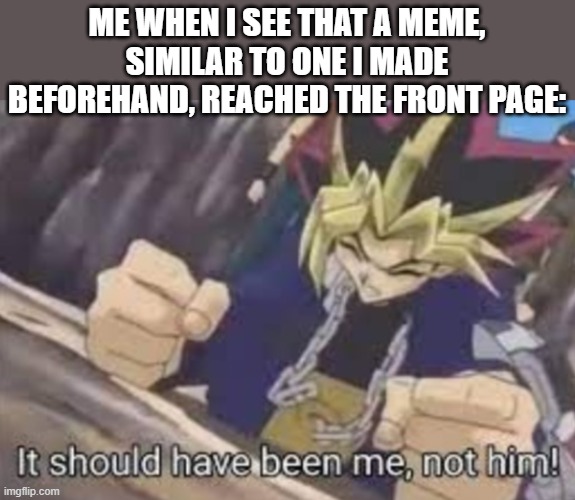 NOOOOOOOOOOOOOOOO!!!!!!!!!!!!!! | ME WHEN I SEE THAT A MEME, SIMILAR TO ONE I MADE BEFOREHAND, REACHED THE FRONT PAGE: | image tagged in it should been me not him,memes,funny,dank memes,imgflip,front page | made w/ Imgflip meme maker