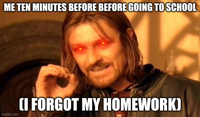 One Does Not Simply Meme | ME TEN MINUTES BEFORE BEFORE GOING TO SCHOOL; (I FORGOT MY HOMEWORK) | image tagged in memes,one does not simply | made w/ Imgflip meme maker