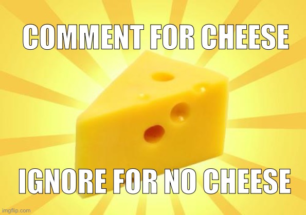 Comment for cheese | COMMENT FOR CHEESE; IGNORE FOR NO CHEESE | image tagged in cheese time,cheese,2025 | made w/ Imgflip meme maker