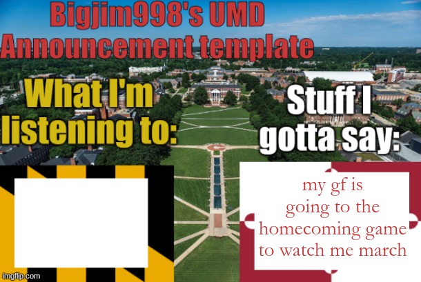 Bigjim998's UMD Announcement temp | my gf is going to the homecoming game to watch me march | image tagged in bigjim998's umd announcement temp | made w/ Imgflip meme maker