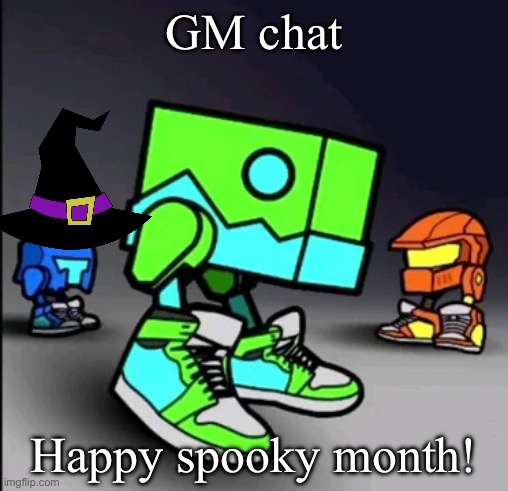 Geometry Dash Drip | GM chat; Happy spooky month! | image tagged in geometry dash drip | made w/ Imgflip meme maker
