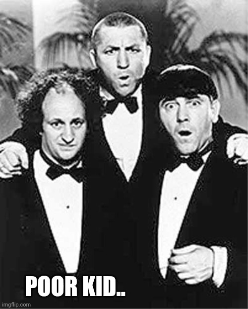 The Three Stooges | POOR KID.. | image tagged in the three stooges | made w/ Imgflip meme maker