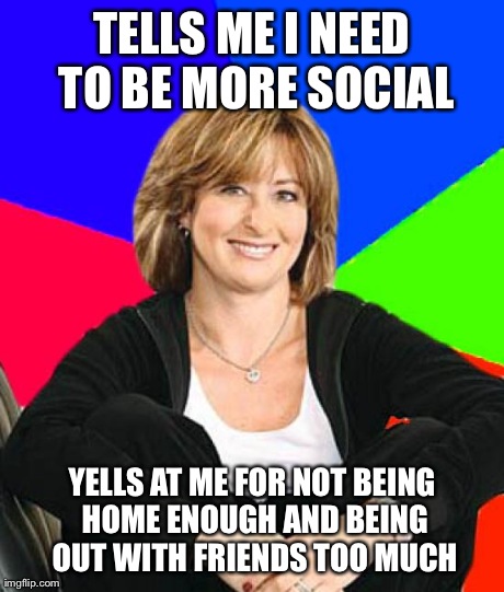 Sheltering Suburban Mom Meme | TELLS ME I NEED TO BE MORE SOCIAL YELLS AT ME FOR NOT BEING HOME ENOUGH AND BEING OUT WITH FRIENDS TOO MUCH | image tagged in memes,sheltering suburban mom,AdviceAnimals | made w/ Imgflip meme maker