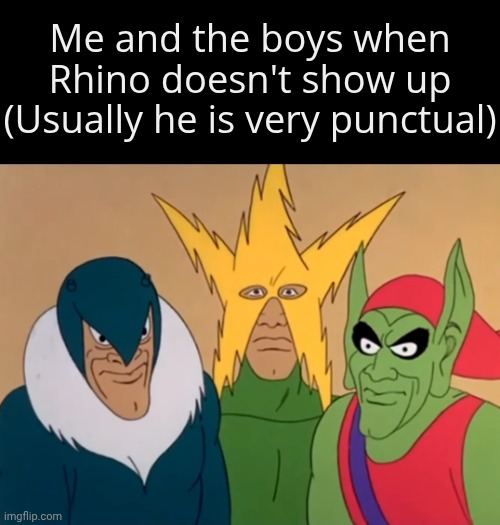 Where is he | Me and the boys when Rhino doesn't show up
(Usually he is very punctual) | image tagged in me and the boys sad | made w/ Imgflip meme maker