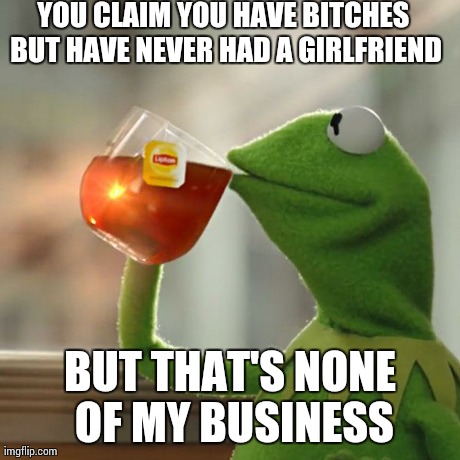 But That's None Of My Business | YOU CLAIM YOU HAVE B**CHES BUT HAVE NEVER HAD A GIRLFRIEND BUT THAT'S NONE OF MY BUSINESS | image tagged in memes,but thats none of my business,kermit the frog | made w/ Imgflip meme maker
