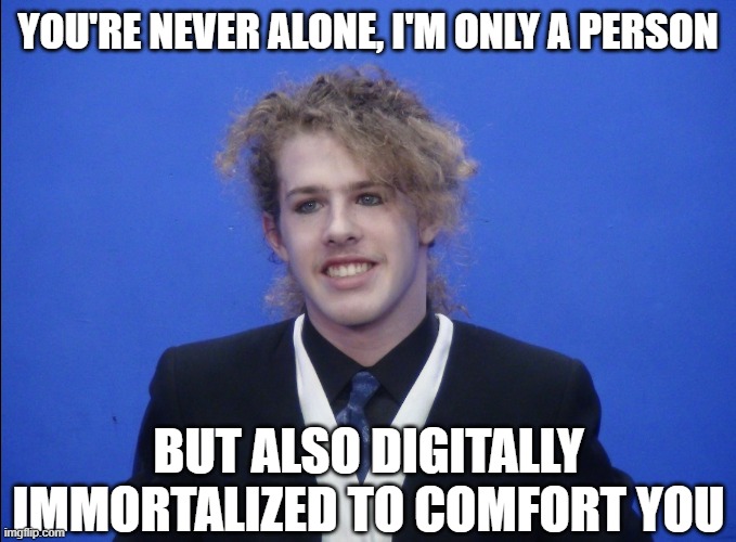 You're Never Alone, I'm Only A Person But Also Digitally Immortalized to Comfort You | YOU'RE NEVER ALONE, I'M ONLY A PERSON; BUT ALSO DIGITALLY IMMORTALIZED TO COMFORT YOU | image tagged in liam keel december 5th 2023 1,liam keel,king of my little pony,mlp,funny,my little pony | made w/ Imgflip meme maker