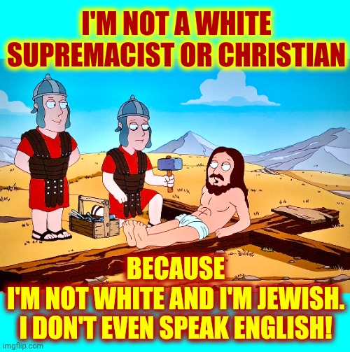There Are NO White People In The Bible | I'M NOT A WHITE SUPREMACIST OR CHRISTIAN; BECAUSE
I'M NOT WHITE AND I'M JEWISH.
I DON'T EVEN SPEAK ENGLISH! | image tagged in jesus on the cross,jesus,christianity,jewish,the bible,memes | made w/ Imgflip meme maker