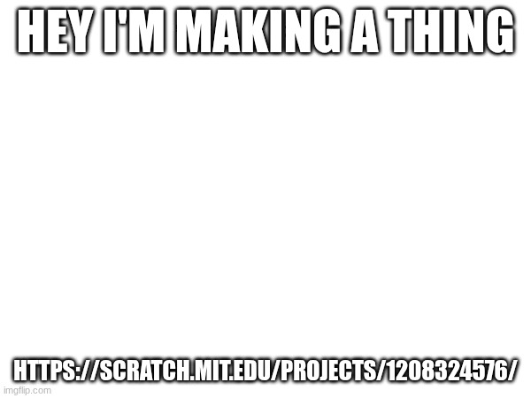 https://scratch.mit.edu/projects/1208324576/ | HEY I'M MAKING A THING; HTTPS://SCRATCH.MIT.EDU/PROJECTS/1208324576/ | made w/ Imgflip meme maker