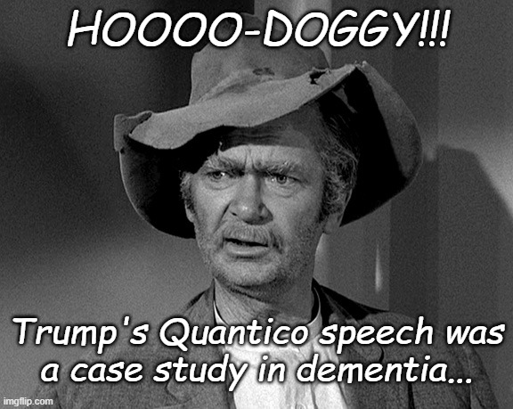 It was also a parade of hypocrisy and delusionality but first things first. | HOOOO-DOGGY!!! Trump's Quantico speech was
a case study in dementia... | image tagged in jed clampett,trump,dementia | made w/ Imgflip meme maker