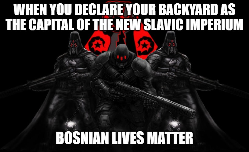 Bosnian Lives Matter | WHEN YOU DECLARE YOUR BACKYARD AS THE CAPITAL OF THE NEW SLAVIC IMPERIUM; BOSNIAN LIVES MATTER | image tagged in bosnian lives matter,slavic imperium,slavic lives matter | made w/ Imgflip meme maker