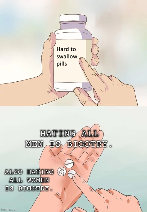 Hard To Swallow Pills Meme | HATING ALL MEN IS BIGOTRY. ALSO HATING ALL WOMEN IS BIGOTRY. | image tagged in memes,hard to swallow pills | made w/ Imgflip meme maker