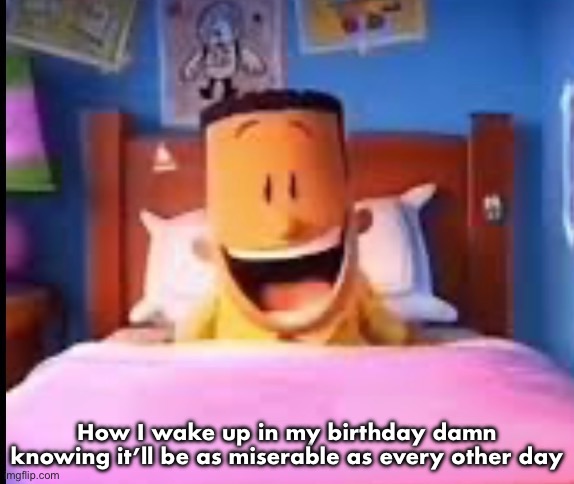 I LOOOOOOVE | How I wake up in my birthday damn knowing it’ll be as miserable as every other day | image tagged in i loooooove | made w/ Imgflip meme maker