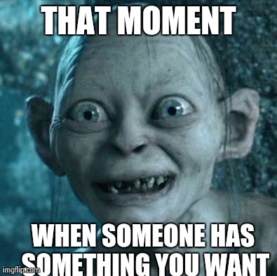 Gollum Meme | THAT MOMENT WHEN SOMEONE HAS SOMETHING YOU WANT | image tagged in memes,gollum | made w/ Imgflip meme maker