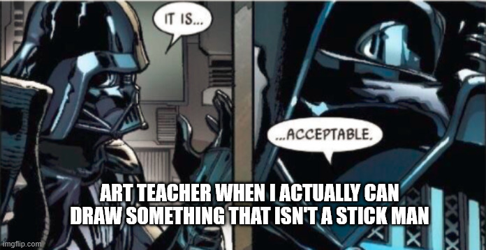 It Is Acceptable | ART TEACHER WHEN I ACTUALLY CAN DRAW SOMETHING THAT ISN'T A STICK MAN | image tagged in it is acceptable | made w/ Imgflip meme maker