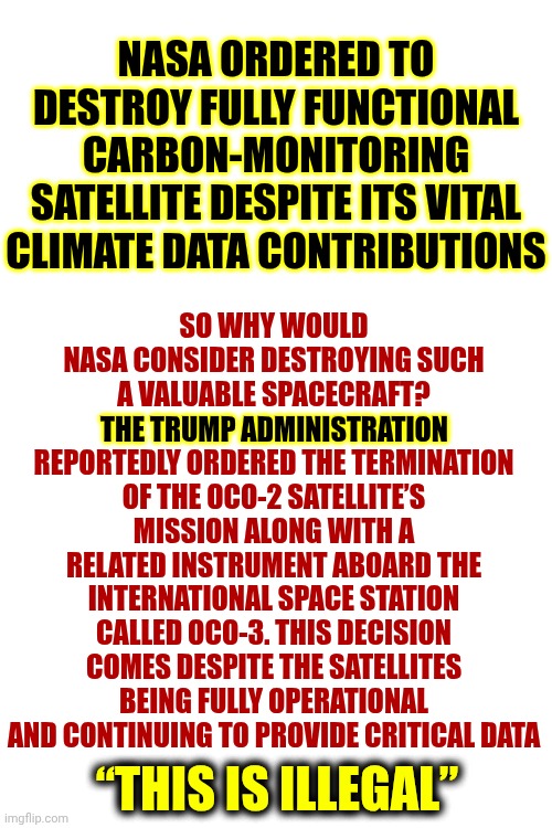 Time To Wake That Giant Up | SO WHY WOULD NASA CONSIDER DESTROYING SUCH A VALUABLE SPACECRAFT? THE TRUMP ADMINISTRATION REPORTEDLY ORDERED THE TERMINATION OF THE OCO-2 SATELLITE’S MISSION ALONG WITH A RELATED INSTRUMENT ABOARD THE INTERNATIONAL SPACE STATION CALLED OCO-3. THIS DECISION COMES DESPITE THE SATELLITES BEING FULLY OPERATIONAL AND CONTINUING TO PROVIDE CRITICAL DATA; NASA ORDERED TO DESTROY FULLY FUNCTIONAL CARBON-MONITORING SATELLITE DESPITE ITS VITAL CLIMATE DATA CONTRIBUTIONS; THE TRUMP ADMINISTRATION; “THIS IS ILLEGAL” | image tagged in lock trump up,lock him up,trump is a terrorist,trump is a moron,maga idiots,memes | made w/ Imgflip meme maker