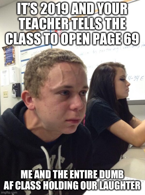 67 no, 69 yes | IT’S 2019 AND YOUR TEACHER TELLS THE CLASS TO OPEN PAGE 69; ME AND THE ENTIRE DUMB AF CLASS HOLDING OUR LAUGHTER | image tagged in hold fart,67,why not both,69 | made w/ Imgflip meme maker