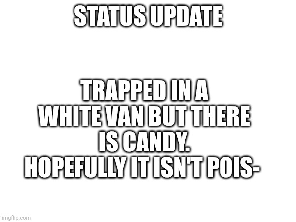 Candy | STATUS UPDATE; TRAPPED IN A WHITE VAN BUT THERE IS CANDY. HOPEFULLY IT ISN'T POIS- | image tagged in status,fun,funny,text | made w/ Imgflip meme maker