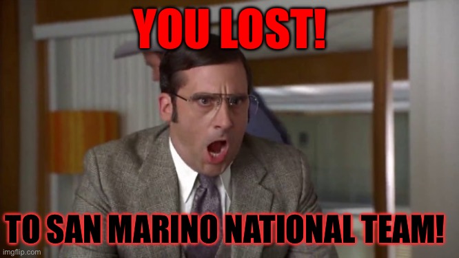 Losers | YOU LOST! TO SAN MARINO NATIONAL TEAM! | image tagged in shouting | made w/ Imgflip meme maker