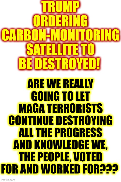 Maga Is Destroying PROGRESS | TRUMP ORDERING CARBON-MONITORING SATELLITE TO BE DESTROYED! ARE WE REALLY GOING TO LET MAGA TERRORISTS CONTINUE DESTROYING ALL THE PROGRESS AND KNOWLEDGE WE, THE PEOPLE, VOTED FOR AND WORKED FOR??? | image tagged in memes,maga,morons,nazis,superstitious fools,trump is a terrorist | made w/ Imgflip meme maker