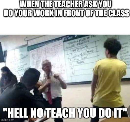 teacher telling to work in front of class be like | WHEN THE TEACHER ASK YOU 
DO YOUR WORK IN FRONT OF THE CLASS; "HELL NO TEACH YOU DO IT" | image tagged in school fight | made w/ Imgflip meme maker