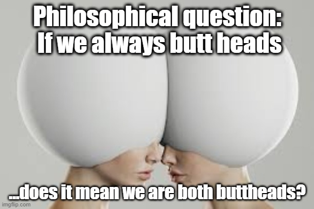 Buttheads Wonder | Philosophical question:  If we always butt heads; ...does it mean we are both buttheads? | image tagged in butts,morons,philosopher week,good question,i have several questions,funny memes | made w/ Imgflip meme maker