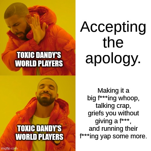 Toxic dw players when someone accidentally did something bad. | Accepting the apology. TOXIC DANDY'S WORLD PLAYERS; Making it a big f***ing whoop, talking crap, griefs you without giving a f***, and running their f***ing yap some more. TOXIC DANDY'S WORLD PLAYERS | image tagged in memes,drake hotline bling,dandy's world,toxic gamers,satire | made w/ Imgflip meme maker