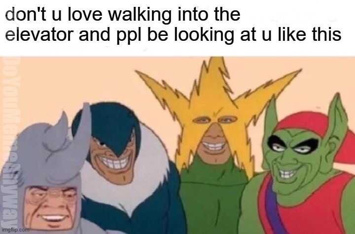 it's like. . .oh, uh, hi | don't u love walking into the elevator and ppl be looking at u like this; WhatDoYouMemeAnyway | image tagged in memes,me and the boys | made w/ Imgflip meme maker
