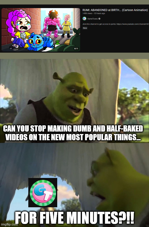 IT CANNOT BE | CAN YOU STOP MAKING DUMB AND HALF-BAKED VIDEOS ON THE NEW MOST POPULAR THINGS... FOR FIVE MINUTES?!! | image tagged in shrek five minutes,gametoons | made w/ Imgflip meme maker