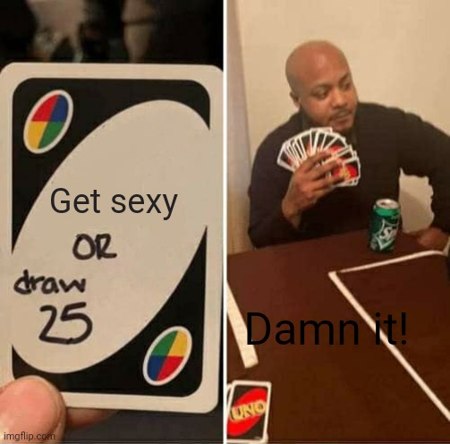 UNO Draw 25 Cards Meme | Get sexy; Damn it! | image tagged in memes,uno draw 25 cards | made w/ Imgflip meme maker