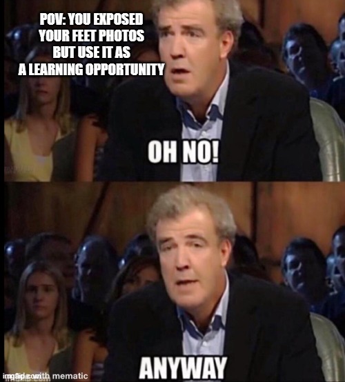 Feet photos | POV: YOU EXPOSED YOUR FEET PHOTOS BUT USE IT AS A LEARNING OPPORTUNITY | image tagged in oh no anyway | made w/ Imgflip meme maker