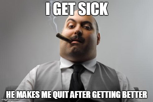 Scumbag Boss | I GET SICK HE MAKES ME QUIT AFTER GETTING BETTER | image tagged in memes,scumbag boss | made w/ Imgflip meme maker