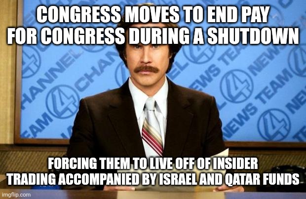 BREAKING NEWS | CONGRESS MOVES TO END PAY FOR CONGRESS DURING A SHUTDOWN; FORCING THEM TO LIVE OFF OF INSIDER TRADING ACCOMPANIED BY ISRAEL AND QATAR FUNDS | image tagged in breaking news,funny memes | made w/ Imgflip meme maker