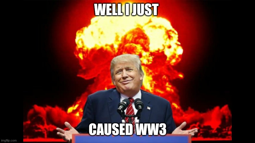 starting ww3 | WELL I JUST; CAUSED WW3 | image tagged in iran nuclear ww3 | made w/ Imgflip meme maker