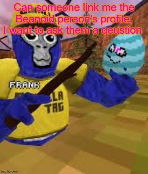 Monke holding egg | Can someone link me the Beanoid person's profile, I want to ask them a qeustion | image tagged in monke holding egg | made w/ Imgflip meme maker