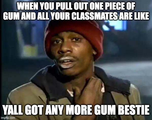 gum plz? | WHEN YOU PULL OUT ONE PIECE OF GUM AND ALL YOUR CLASSMATES ARE LIKE; YALL GOT ANY MORE GUM BESTIE | image tagged in memes,y'all got any more of that | made w/ Imgflip meme maker