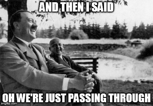 when my annoying relatives pay an unannounced visit and end up staying 3 days! | AND THEN I SAID OH WE'RE JUST PASSING THROUGH | image tagged in adolf hitler laughing | made w/ Imgflip meme maker