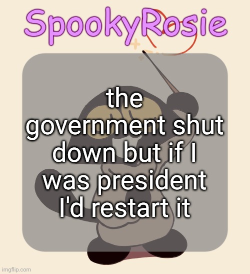 Rose's Halloween Temp | the government shut down but if I was president I'd restart it | image tagged in rose's halloween temp | made w/ Imgflip meme maker