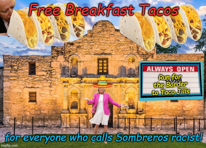 I vaguely remember Democrat cultural appropriation of Breakfast Tacos... | Free Breakfast Tacos; Run for the Border to Taco Jills; for everyone who calls Sombreros racist! | image tagged in jill biden unique breakfast tacos | made w/ Imgflip meme maker