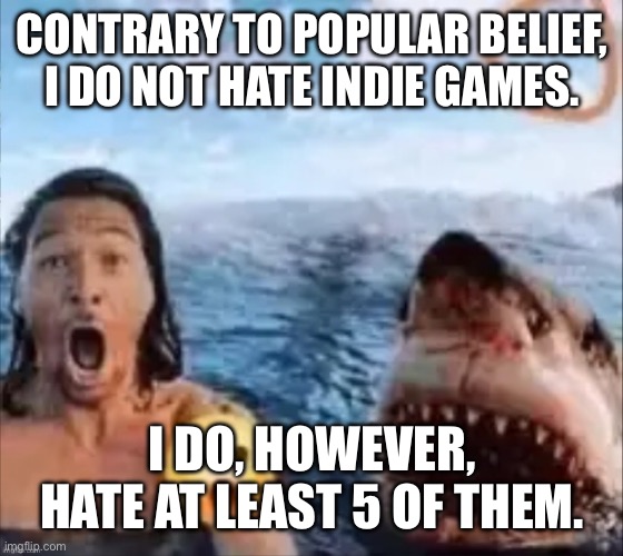 Out of thousands | CONTRARY TO POPULAR BELIEF, I DO NOT HATE INDIE GAMES. I DO, HOWEVER, HATE AT LEAST 5 OF THEM. | image tagged in shark | made w/ Imgflip meme maker