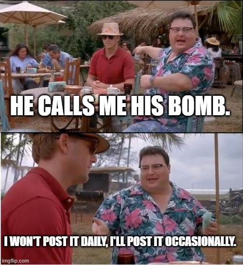 Funny man | HE CALLS ME HIS BOMB. I WON'T POST IT DAILY, I'LL POST IT OCCASIONALLY. | image tagged in memes,see nobody cares | made w/ Imgflip meme maker