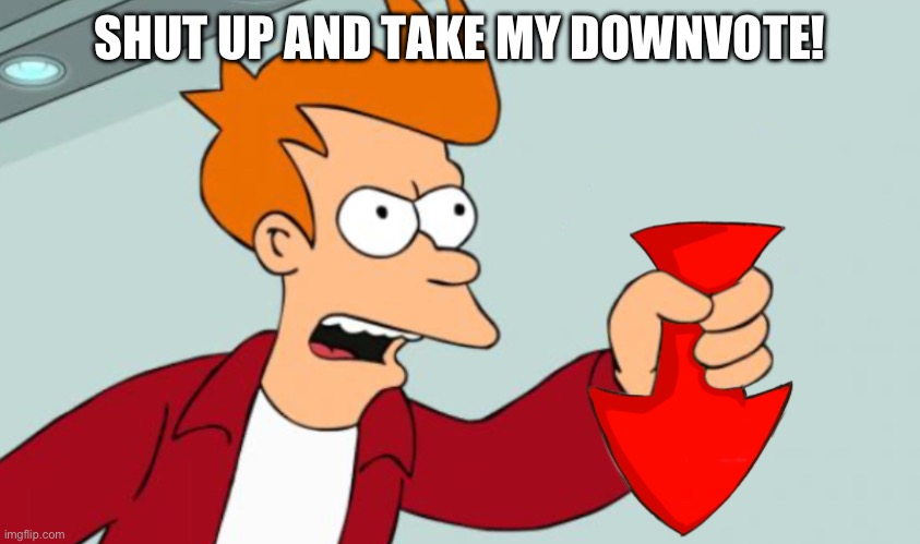 Shut up and take my downvote | SHUT UP AND TAKE MY DOWNVOTE! | image tagged in shut up and take my downvote | made w/ Imgflip meme maker