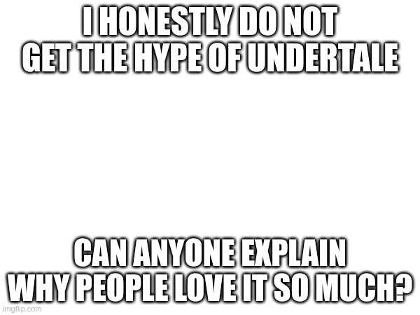 Maybe it is a GREAT game, and I'm missing out! | I HONESTLY DO NOT GET THE HYPE OF UNDERTALE; CAN ANYONE EXPLAIN WHY PEOPLE LOVE IT SO MUCH? | image tagged in undertale,tag | made w/ Imgflip meme maker