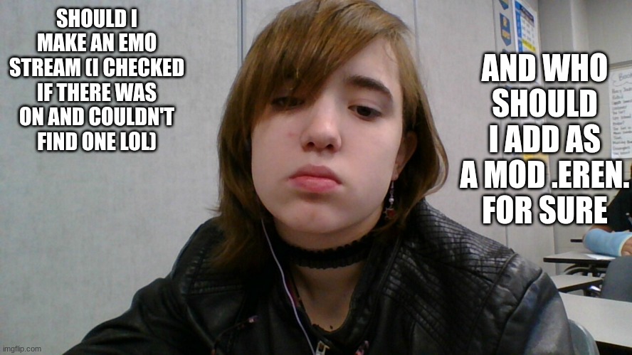 emo ig | AND WHO SHOULD I ADD AS A MOD .EREN. FOR SURE; SHOULD I MAKE AN EMO STREAM (I CHECKED IF THERE WAS ON AND COULDN'T FIND ONE LOL) | image tagged in emo ig | made w/ Imgflip meme maker