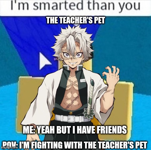 *~DEMON SLAYER~* | THE TEACHER'S PET; ME: YEAH BUT I HAVE FRIENDS; POV: I'M FIGHTING WITH THE TEACHER'S PET | image tagged in funny | made w/ Imgflip meme maker