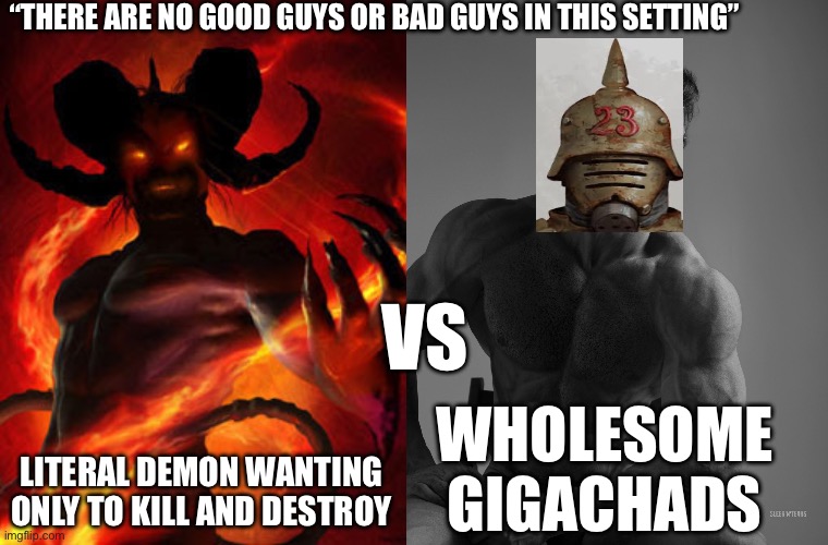 Trench crusade be like: | “THERE ARE NO GOOD GUYS OR BAD GUYS IN THIS SETTING”; VS; LITERAL DEMON WANTING ONLY TO KILL AND DESTROY; WHOLESOME GIGACHADS | image tagged in demon,giga chad | made w/ Imgflip meme maker