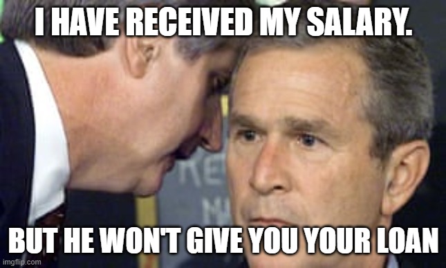 Funny man | I HAVE RECEIVED MY SALARY. BUT HE WON'T GIVE YOU YOUR LOAN | image tagged in george bush 9/11 | made w/ Imgflip meme maker