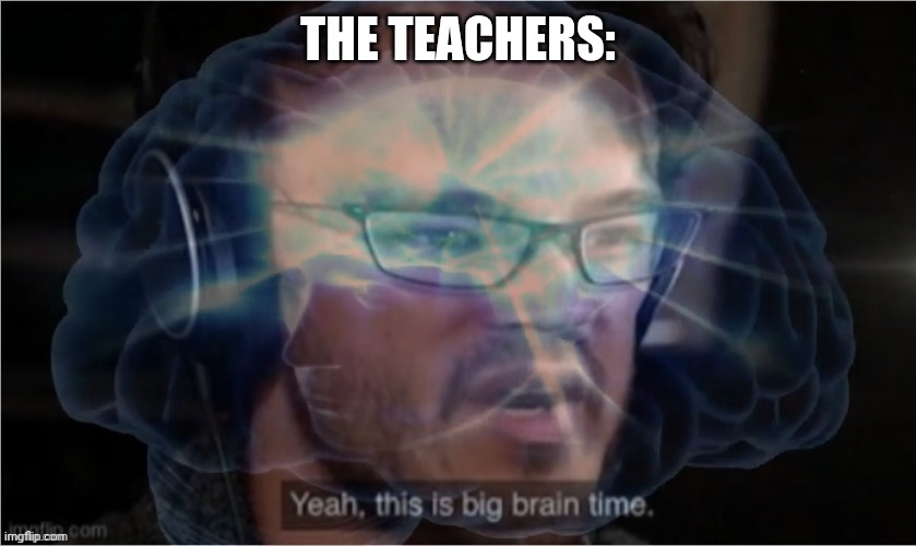 Yeah, this is big brain time with you didn't have to cut me off | THE TEACHERS: | image tagged in yeah this is big brain time with you didn't have to cut me off | made w/ Imgflip meme maker